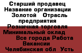 Старший продавец › Название организации ­ Золотой › Отрасль предприятия ­ Розничная торговля › Минимальный оклад ­ 35 000 - Все города Работа » Вакансии   . Челябинская обл.,Усть-Катав г.